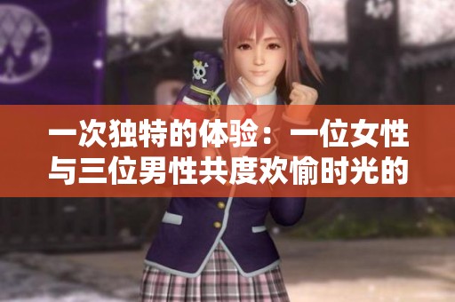 一次独特的体验：一位女性与三位男性共度欢愉时光的故事揭秘