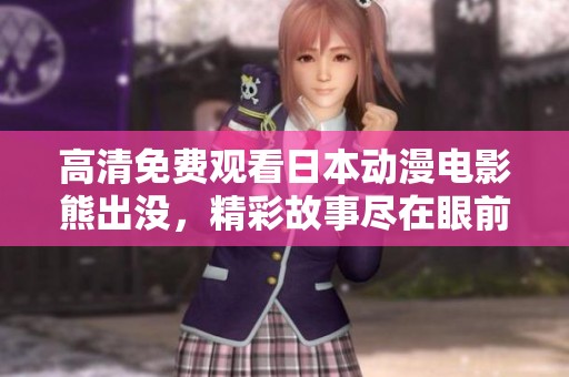 高清免费观看日本动漫电影熊出没，精彩故事尽在眼前等你来欣赏