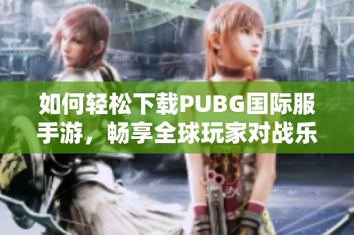如何轻松下载PUBG国际服手游，畅享全球玩家对战乐趣