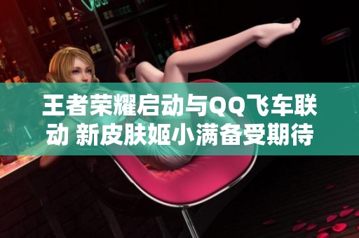 王者荣耀启动与QQ飞车联动 新皮肤姬小满备受期待
