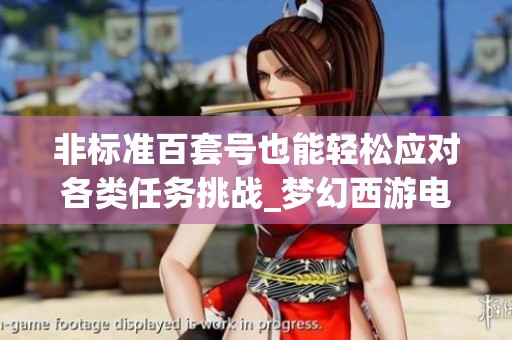 非标准百套号也能轻松应对各类任务挑战_梦幻西游电脑版攻略解析