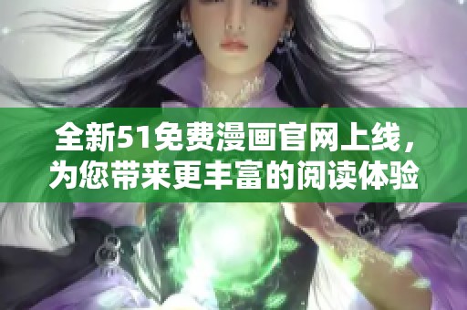 全新51免费漫画官网上线，为您带来更丰富的阅读体验与精彩内容