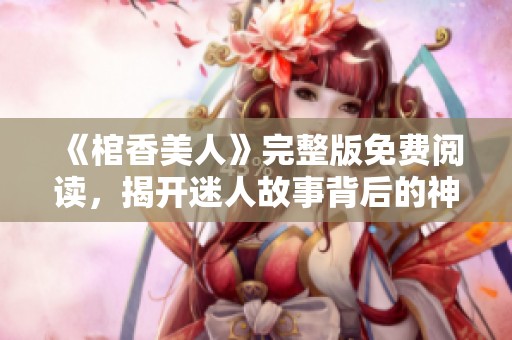 《棺香美人》完整版免费阅读，揭开迷人故事背后的神秘面纱