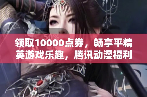 领取10000点券，畅享平精英游戏乐趣，腾讯动漫福利来袭！