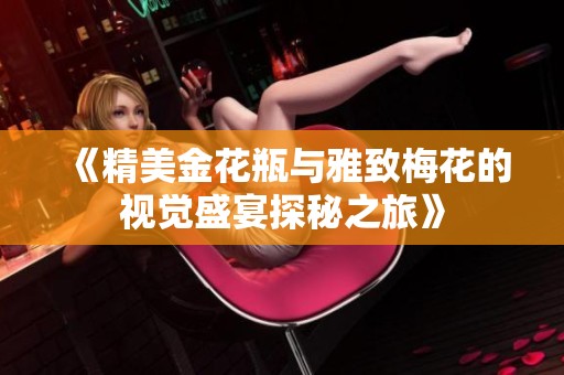 《精美金花瓶与雅致梅花的视觉盛宴探秘之旅》