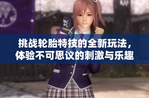 挑战轮胎特技的全新玩法，体验不可思议的刺激与乐趣