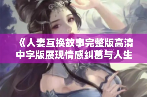 《人妻互换故事完整版高清中字版展现情感纠葛与人生抉择》