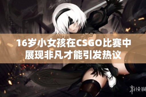 16岁小女孩在CSGO比赛中展现非凡才能引发热议