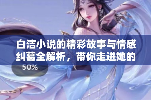 白洁小说的精彩故事与情感纠葛全解析，带你走进她的世界