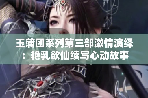 玉蒲团系列第三部激情演绎：艳乳欲仙续写心动故事