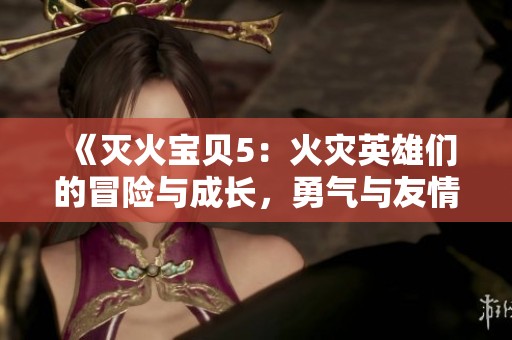 《灭火宝贝5：火灾英雄们的冒险与成长，勇气与友情交织的故事》