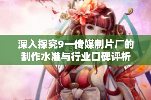 深入探究9一传媒制片厂的制作水准与行业口碑评析