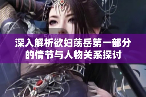 深入解析欲妇荡岳第一部分的情节与人物关系探讨