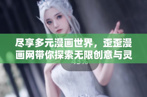 尽享多元漫画世界，歪歪漫画网带你探索无限创意与灵感之旅