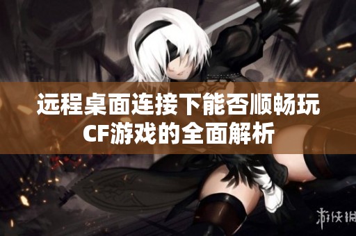 远程桌面连接下能否顺畅玩CF游戏的全面解析