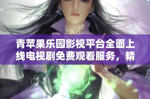 青苹果乐园影视平台全面上线电视剧免费观看服务，精彩内容随时畅享