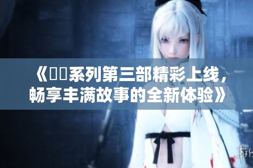 《妺妺系列第三部精彩上线，畅享丰满故事的全新体验》