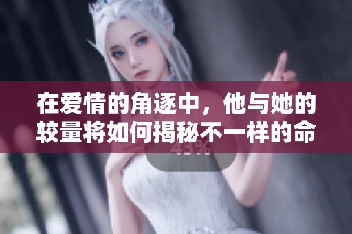 在爱情的角逐中，他与她的较量将如何揭秘不一样的命运轨迹
