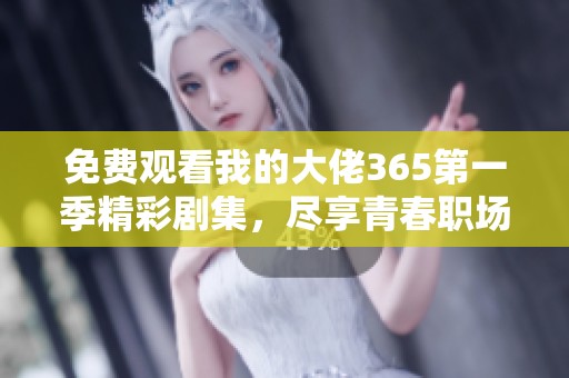 免费观看我的大佬365第一季精彩剧集，尽享青春职场成长故事
