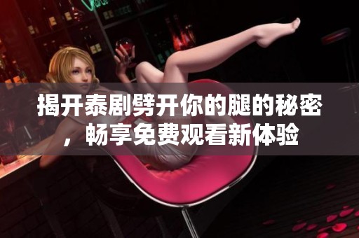 揭开泰剧劈开你的腿的秘密，畅享免费观看新体验