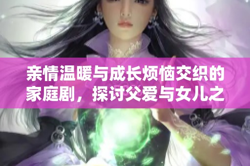 亲情温暖与成长烦恼交织的家庭剧，探讨父爱与女儿之间的深厚羁绊