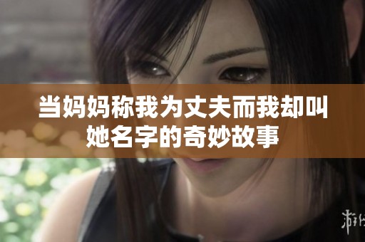 当妈妈称我为丈夫而我却叫她名字的奇妙故事