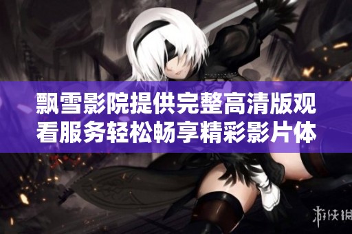飘雪影院提供完整高清版观看服务轻松畅享精彩影片体验