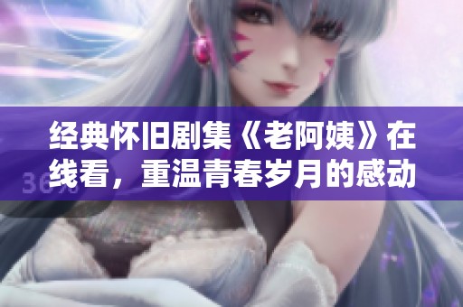 经典怀旧剧集《老阿姨》在线看，重温青春岁月的感动与回忆