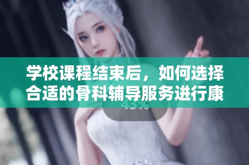 学校课程结束后，如何选择合适的骨科辅导服务进行康复训练