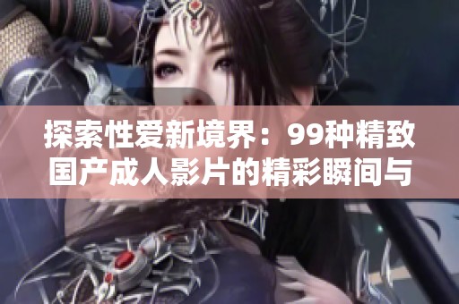 探索性爱新境界：99种精致国产成人影片的精彩瞬间与深度解析