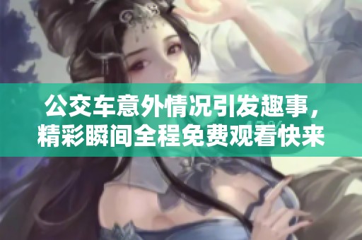 公交车意外情况引发趣事，精彩瞬间全程免费观看快来围观！