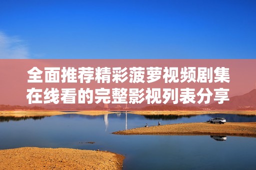 全面推荐精彩菠萝视频剧集在线看的完整影视列表分享