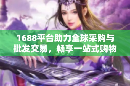 1688平台助力全球采购与批发交易，畅享一站式购物新时代