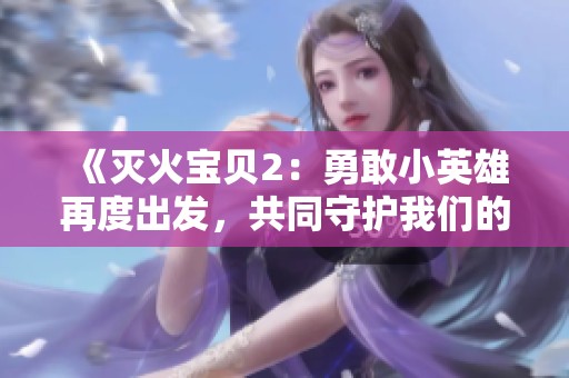 《灭火宝贝2：勇敢小英雄再度出发，共同守护我们的家园》