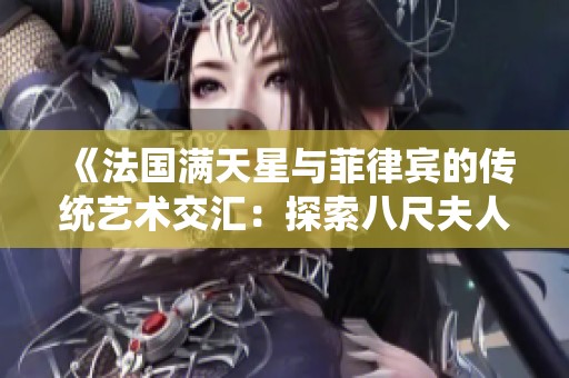 《法国满天星与菲律宾的传统艺术交汇：探索八尺夫人的故事与影响》
