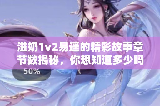 溢奶1v2易遥的精彩故事章节数揭秘，你想知道多少吗
