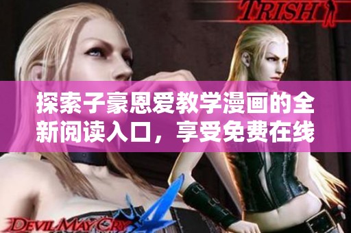 探索子豪恩爱教学漫画的全新阅读入口，享受免费在线体验！