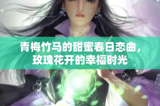 青梅竹马的甜蜜春日恋曲，玫瑰花开的幸福时光