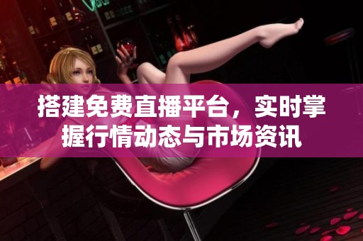 搭建免费直播平台，实时掌握行情动态与市场资讯