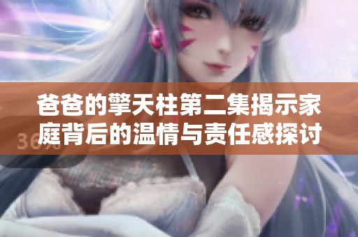 爸爸的擎天柱第二集揭示家庭背后的温情与责任感探讨