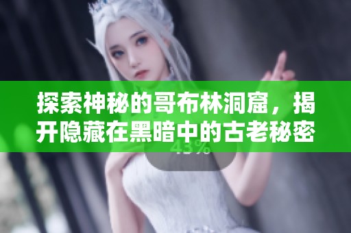 探索神秘的哥布林洞窟，揭开隐藏在黑暗中的古老秘密与传说