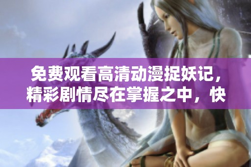 免费观看高清动漫捉妖记，精彩剧情尽在掌握之中，快来体验吧！