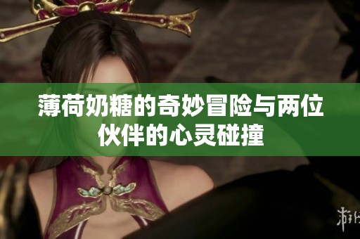 薄荷奶糖的奇妙冒险与两位伙伴的心灵碰撞