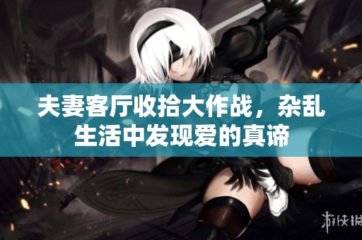 夫妻客厅收拾大作战，杂乱生活中发现爱的真谛