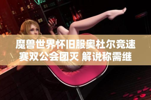 魔兽世界怀旧服奥杜尔竞速赛双公会团灭 解说称需继续削弱平衡调整