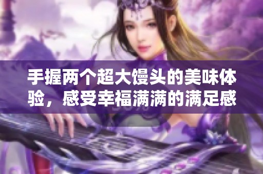 手握两个超大馒头的美味体验，感受幸福满满的满足感