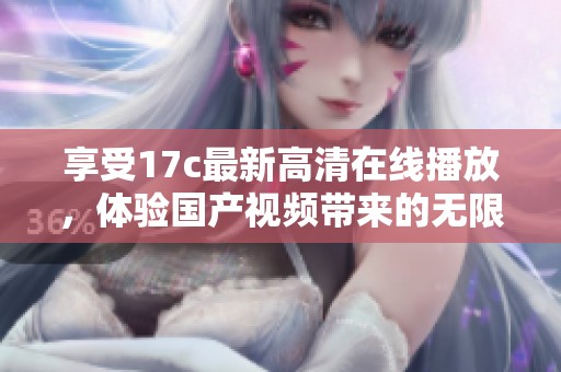 享受17c最新高清在线播放，体验国产视频带来的无限乐趣与魅力
