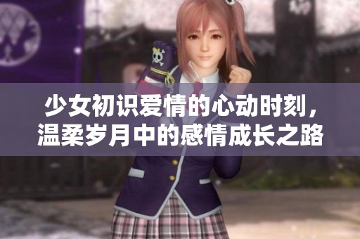 少女初识爱情的心动时刻，温柔岁月中的感情成长之路