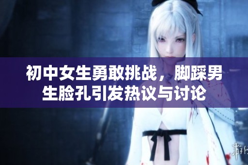 初中女生勇敢挑战，脚踩男生脸孔引发热议与讨论
