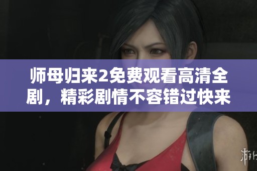 师母归来2免费观看高清全剧，精彩剧情不容错过快来观看吧